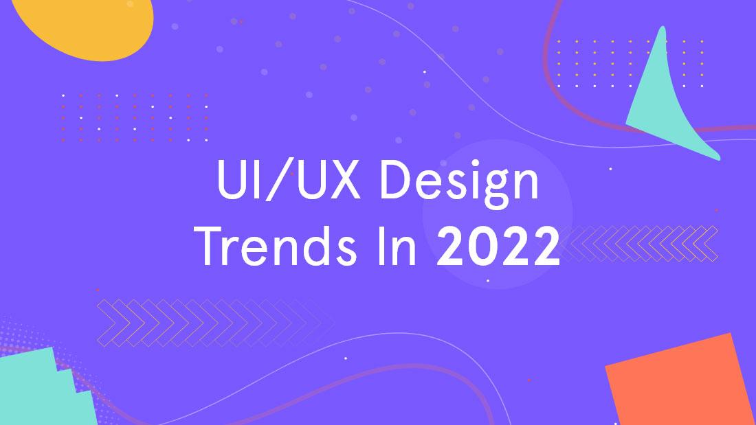 The Major UI/UX Design Trends 2022 To Keep Tabs On!!